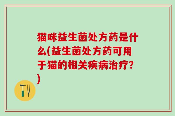 猫咪益生菌处方药是什么(益生菌处方药可用于猫的相关?) 猫咪益生菌处方药是什么(益生菌处方药可用于猫的相关?)