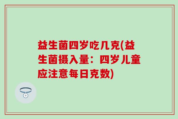 益生菌四岁吃几克(益生菌摄入量:四岁儿童应注意每日克数) 益生菌四岁吃几克(益生菌摄入量:四岁儿童应注意每日克数)