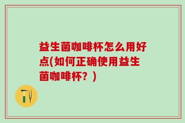 益生菌咖啡杯怎么用好点(如何正确使用益生菌咖啡杯？)