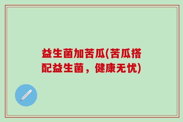 益生菌加苦瓜(苦瓜搭配益生菌，健康无忧)