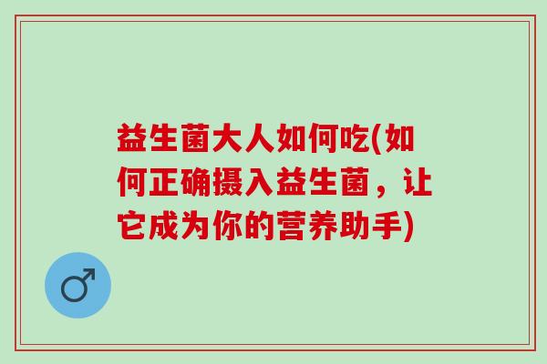 益生菌大人如何吃(如何正确摄入益生菌，让它成为你的营养助手)