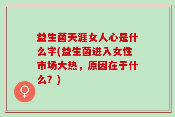 益生菌天涯女人心是什么字(益生菌进入女性市场大热，原因在于什么？)