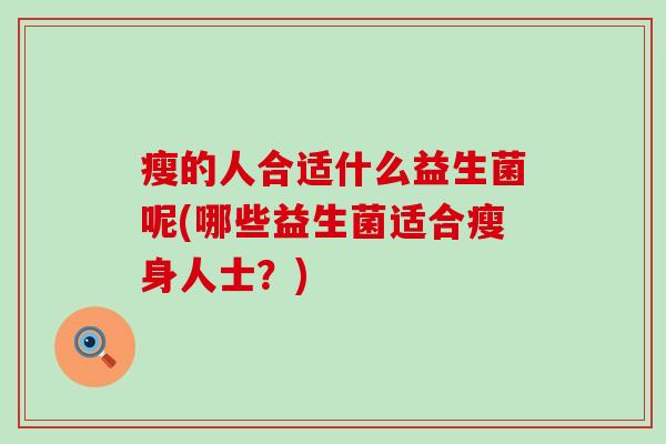 瘦的人合适什么益生菌呢(哪些益生菌适合瘦身人士?) 瘦的人合适什么益生菌呢(哪些益生菌适合瘦身人士?)
