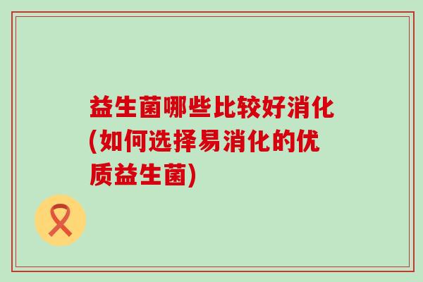益生菌哪些比较好消化(如何选择易消化的优质益生菌)
