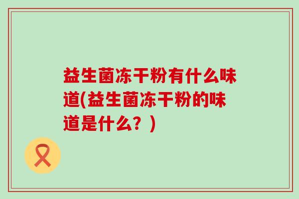益生菌冻干粉有什么味道(益生菌冻干粉的味道是什么？)