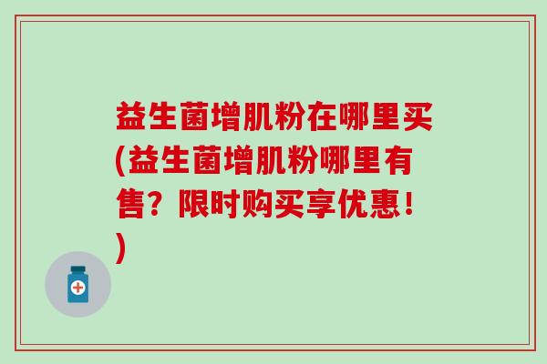 益生菌增肌粉在哪里买(益生菌增肌粉哪里有售?限时购买享优惠!) 益生菌增肌粉在哪里买(益生菌增肌粉哪里有售?限时购买享优惠!)