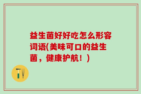 益生菌好好吃怎么形容词语(美味可口的益生菌，健康护航！)
