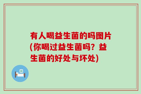 有人喝益生菌的吗图片(你喝过益生菌吗？益生菌的好处与坏处)