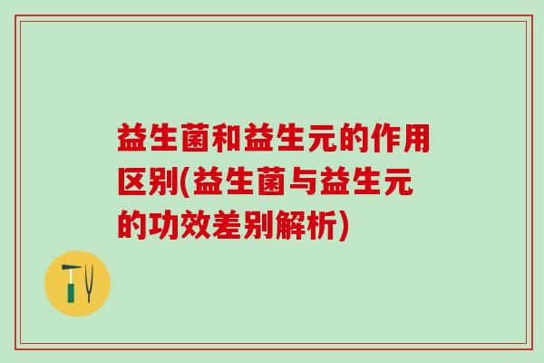 益生菌和益生元的作用区别(益生菌与益生元的功效差别解析)