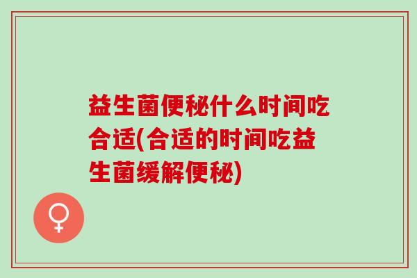 益生菌什么时间吃合适(合适的时间吃益生菌缓解) 益生菌什么时间吃合适(合适的时间吃益生菌缓解)