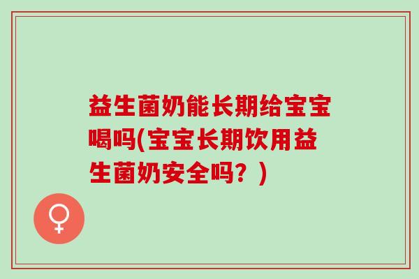 益生菌奶能长期给宝宝喝吗(宝宝长期饮用益生菌奶安全吗？)