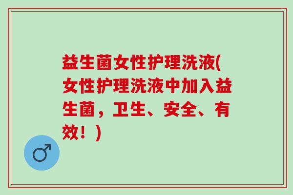 益生菌女性护理洗液(女性护理洗液中加入益生菌,卫生、安全、有效!) 益生菌女性护理洗液(女性护理洗液中加入益生菌,卫生、安全、有效!)