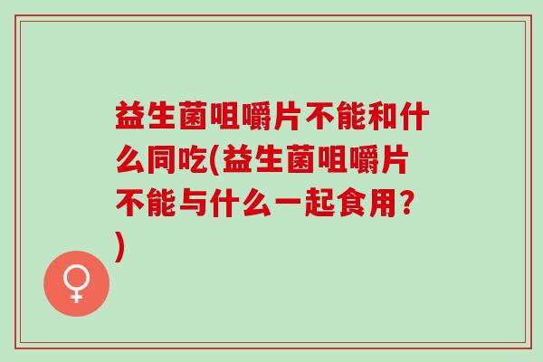 益生菌咀嚼片不能和什么同吃(益生菌咀嚼片不能与什么一起食用?) 益生菌咀嚼片不能和什么同吃(益生菌咀嚼片不能与什么一起食用?)