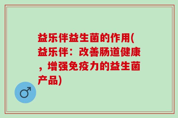 益乐伴益生菌的作用(益乐伴:改善肠道健康,增强力的益生菌产品) 益乐伴益生菌的作用(益乐伴:改善肠道健康,增强力的益生菌产品)