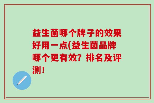 益生菌哪个牌子的效果好用一点(益生菌品牌哪个更有效？排名及评测！