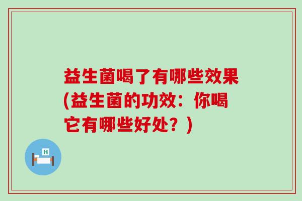益生菌喝了有哪些效果(益生菌的功效:你喝它有哪些好处?) 益生菌喝了有哪些效果(益生菌的功效:你喝它有哪些好处?)