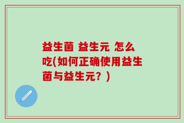益生菌 益生元 怎么吃(如何正确使用益生菌与益生元？)