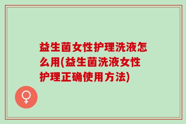 益生菌女性护理洗液怎么用(益生菌洗液女性护理正确使用方法)