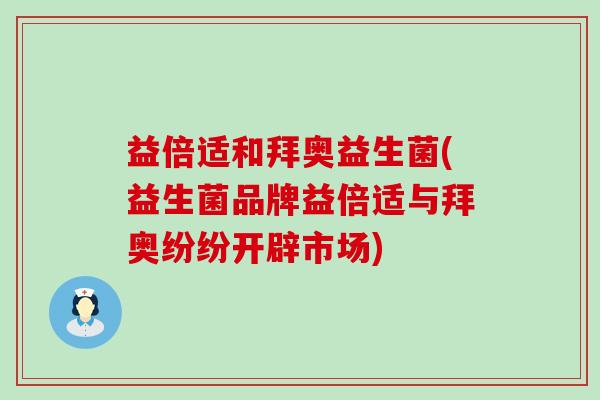 益倍适和拜奥益生菌(益生菌品牌益倍适与拜奥纷纷开辟市场) 益倍适和拜奥益生菌(益生菌品牌益倍适与拜奥纷纷开辟市场)