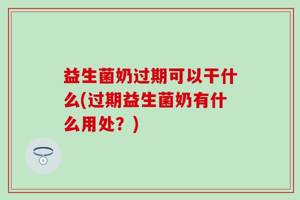 益生菌奶过期可以干什么(过期益生菌奶有什么用处?) 益生菌奶过期可以干什么(过期益生菌奶有什么用处?)