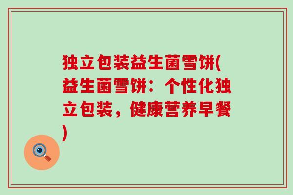 独立包装益生菌雪饼(益生菌雪饼:个性化独立包装,健康营养早餐) 独立包装益生菌雪饼(益生菌雪饼:个性化独立包装,健康营养早餐)