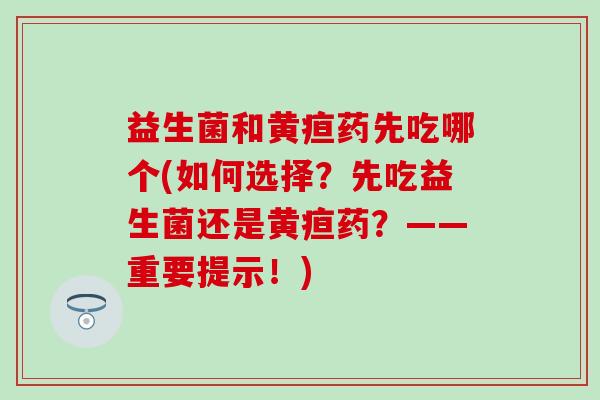益生菌和黄疸药先吃哪个(如何选择?先吃益生菌还是黄疸药?——重要提示!) 益生菌和黄疸药先吃哪个(如何选择?先吃益生菌还是黄疸药?——重要提示!)