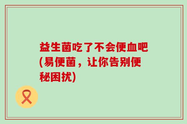 益生菌吃了不会便吧(易便菌，让你告别困扰)