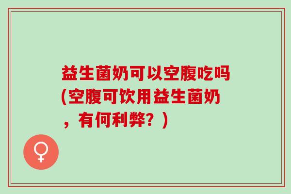 益生菌奶可以空腹吃吗(空腹可饮用益生菌奶,有何利弊?) 益生菌奶可以空腹吃吗(空腹可饮用益生菌奶,有何利弊?)