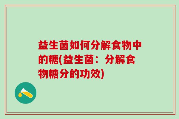 益生菌如何分解食物中的糖(益生菌:分解食物糖分的功效) 益生菌如何分解食物中的糖(益生菌:分解食物糖分的功效)