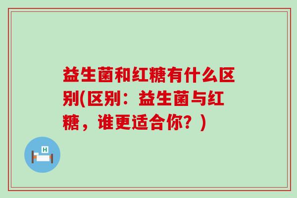 益生菌和红糖有什么区别(区别：益生菌与红糖，谁更适合你？)