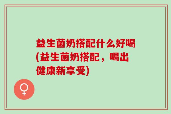 益生菌奶搭配什么好喝(益生菌奶搭配,喝出健康新享受) 益生菌奶搭配什么好喝(益生菌奶搭配,喝出健康新享受)