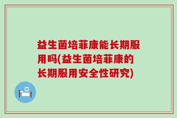 益生菌培菲康能长期服用吗(益生菌培菲康的长期服用安全性研究) 益生菌培菲康能长期服用吗(益生菌培菲康的长期服用安全性研究)