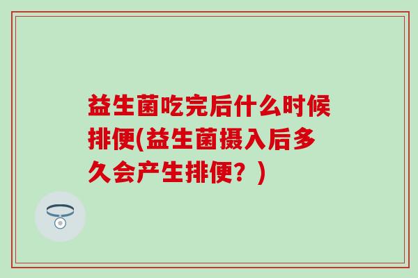 益生菌吃完后什么时候排便(益生菌摄入后多久会产生排便?) 益生菌吃完后什么时候排便(益生菌摄入后多久会产生排便?)