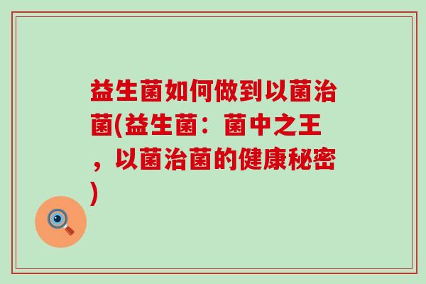 益生菌如何做到以菌菌(益生菌:菌中之王,以菌菌的健康秘密) 益生菌如何做到以菌菌(益生菌:菌中之王,以菌菌的健康秘密)