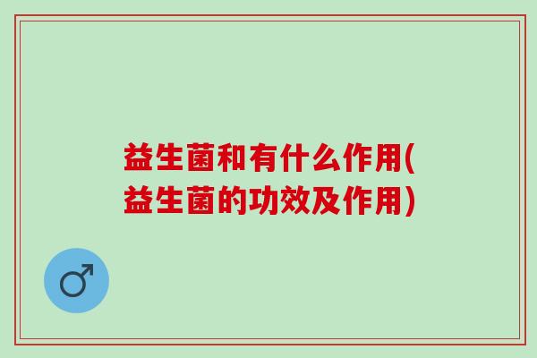 益生菌和有什么作用(益生菌的功效及作用)