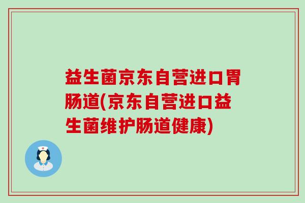 益生菌京东自营进口道(京东自营进口益生菌维护肠道健康) 益生菌京东自营进口道(京东自营进口益生菌维护肠道健康)