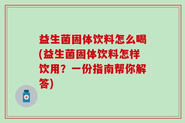 益生菌固体饮料怎么喝(益生菌固体饮料怎样饮用？一份指南帮你解答)