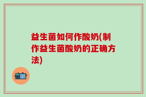 益生菌如何作酸奶(制作益生菌酸奶的正确方法)