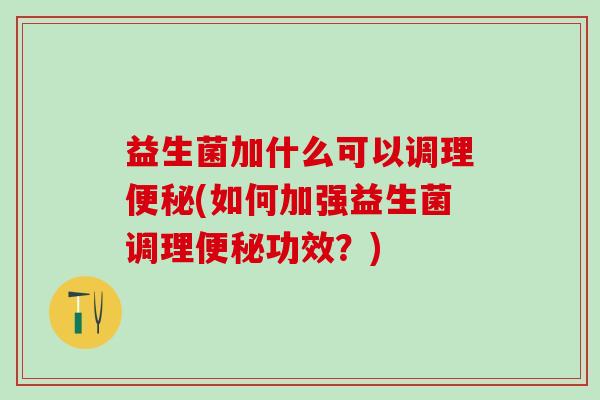 益生菌加什么可以调理(如何加强益生菌调理功效?) 益生菌加什么可以调理(如何加强益生菌调理功效?)