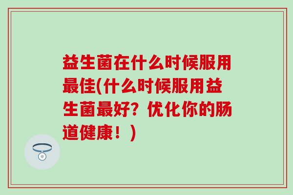 益生菌在什么时候服用佳(什么时候服用益生菌好？优化你的肠道健康！)