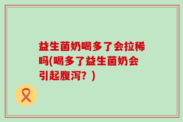 益生菌奶喝多了会拉稀吗(喝多了益生菌奶会引起？)