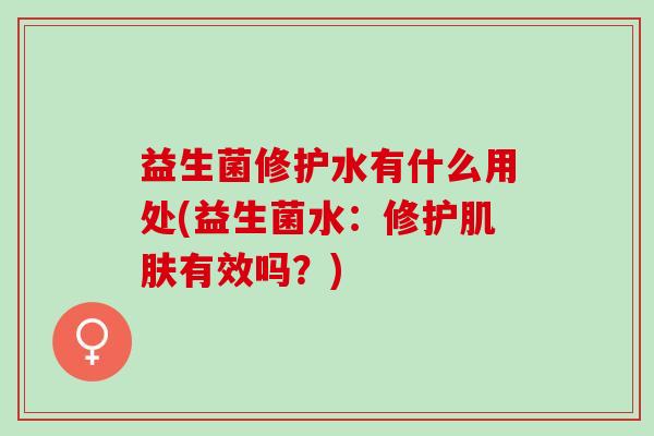 益生菌修护水有什么用处(益生菌水：修护有效吗？)