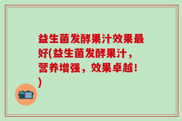 益生菌发酵果汁效果好(益生菌发酵果汁，营养增强，效果卓越！)