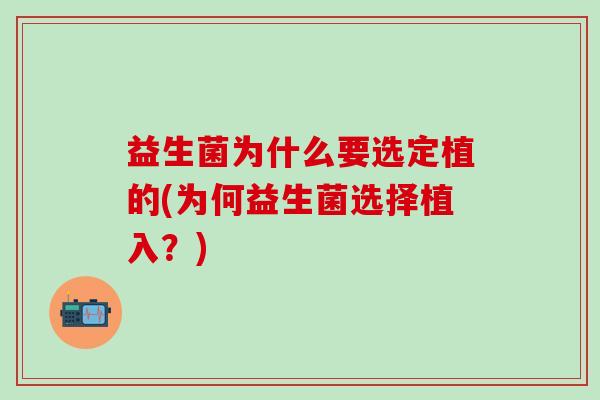 益生菌为什么要选定植的(为何益生菌选择植入？)
