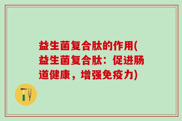 益生菌复合肽的作用(益生菌复合肽：促进肠道健康，增强力)