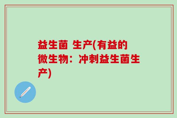 益生菌 生产(有益的微生物：冲刺益生菌生产)