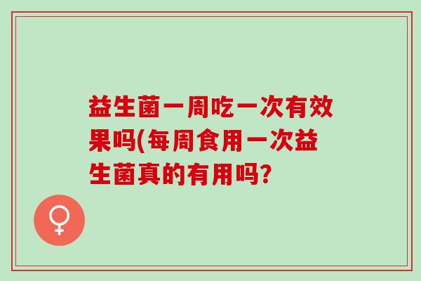 益生菌一周吃一次有效果吗(每周食用一次益生菌真的有用吗？