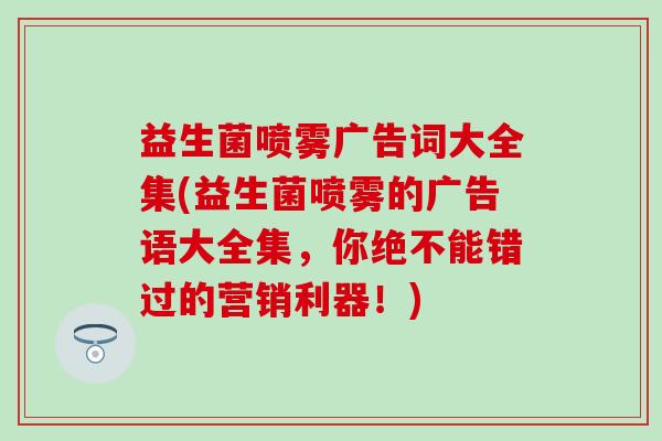 益生菌喷雾广告词大全集(益生菌喷雾的广告语大全集,你绝不能错过的营销利器!) 益生菌喷雾广告词大全集(益生菌喷雾的广告语大全集,你绝不能错过的营销利器!)