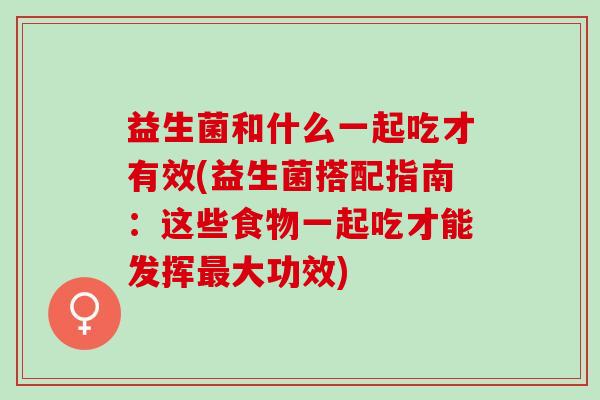 益生菌和什么一起吃才有效(益生菌搭配指南:这些食物一起吃才能发挥大功效) 益生菌和什么一起吃才有效(益生菌搭配指南:这些食物一起吃才能发挥大功效)