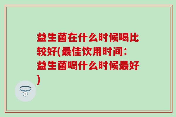益生菌在什么时候喝比较好(佳饮用时间：益生菌喝什么时候好)